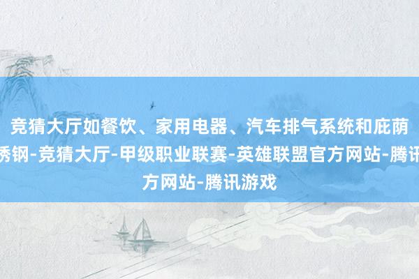 竞猜大厅如餐饮、家用电器、汽车排气系统和庇荫用不锈钢-竞猜大厅-甲级职业联赛-英雄联盟官方网站-腾讯游戏