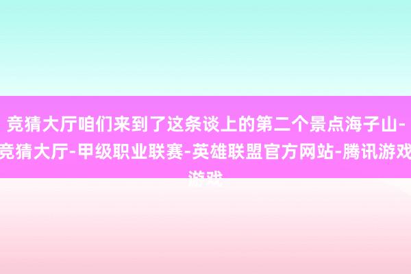 竞猜大厅咱们来到了这条谈上的第二个景点海子山-竞猜大厅-甲级职业联赛-英雄联盟官方网站-腾讯游戏