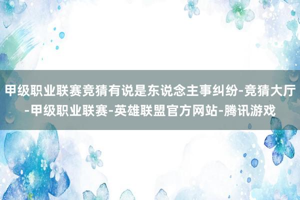 甲级职业联赛竞猜有说是东说念主事纠纷-竞猜大厅-甲级职业联赛-英雄联盟官方网站-腾讯游戏