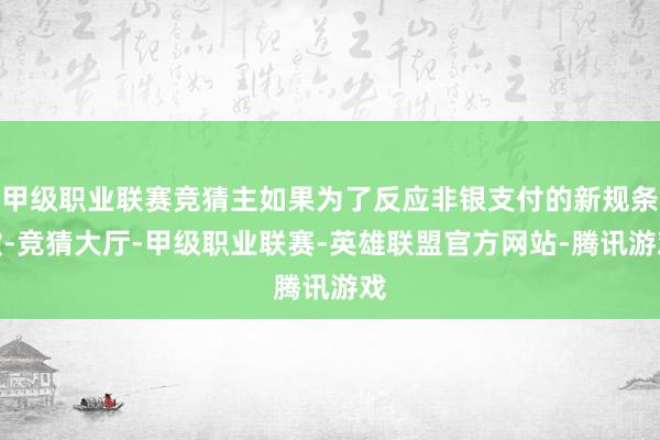 甲级职业联赛竞猜主如果为了反应非银支付的新规条款-竞猜大厅-甲级职业联赛-英雄联盟官方网站-腾讯游戏