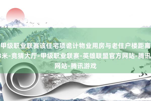 甲级职业联赛该住宅项诡计物业用房与老住户楼距离仅13米-竞猜大厅-甲级职业联赛-英雄联盟官方网站-腾讯游戏