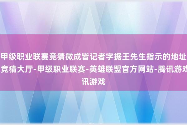 甲级职业联赛竞猜微成皆记者字据王先生指示的地址-竞猜大厅-甲级职业联赛-英雄联盟官方网站-腾讯游戏