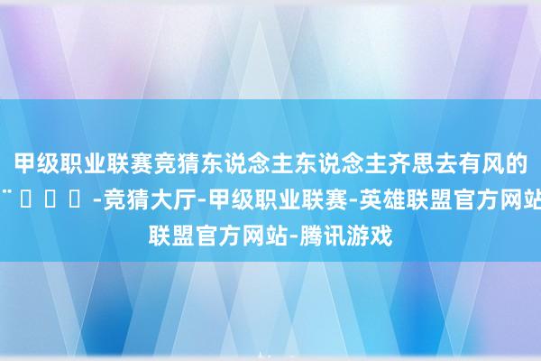 甲级职业联赛竞猜东说念主东说念主齐思去有风的所在💨 ​​​-竞猜大厅-甲级职业联赛-英雄联盟官方网站-腾讯游戏