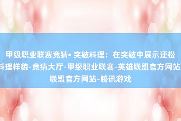 甲级职业联赛竞猜• 突破料理：在突破中展示迂松弛感性的料理样貌-竞猜大厅-甲级职业联赛-英雄联盟官方网站-腾讯游戏