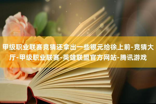 甲级职业联赛竞猜还拿出一些银元给徐上前-竞猜大厅-甲级职业联赛-英雄联盟官方网站-腾讯游戏