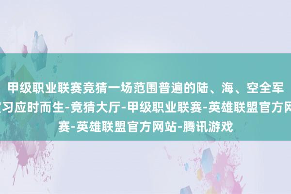 甲级职业联赛竞猜一场范围普遍的陆、海、空全军息争抗登陆演习应时而生-竞猜大厅-甲级职业联赛-英雄联盟官方网站-腾讯游戏