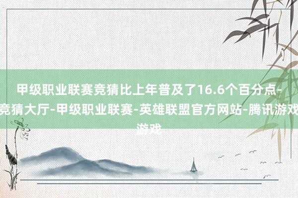 甲级职业联赛竞猜比上年普及了16.6个百分点-竞猜大厅-甲级职业联赛-英雄联盟官方网站-腾讯游戏