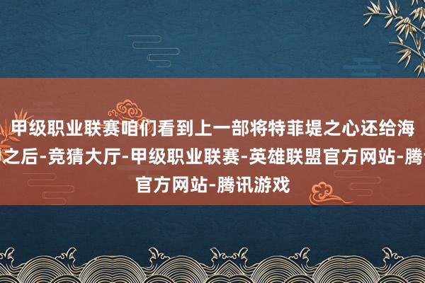 甲级职业联赛咱们看到上一部将特菲堤之心还给海洋女神之后-竞猜大厅-甲级职业联赛-英雄联盟官方网站-腾讯游戏