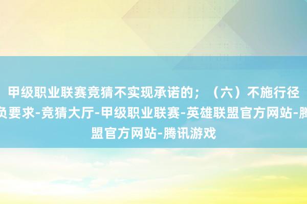 甲级职业联赛竞猜不实现承诺的；（六）不施行径企业减负要求-竞猜大厅-甲级职业联赛-英雄联盟官方网站-腾讯游戏