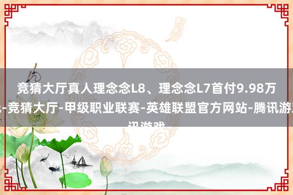 竞猜大厅真人理念念L8、理念念L7首付9.98万元-竞猜大厅-甲级职业联赛-英雄联盟官方网站-腾讯游戏