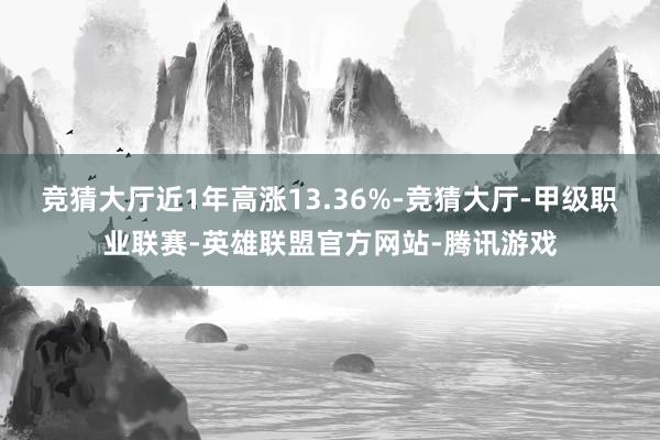 竞猜大厅近1年高涨13.36%-竞猜大厅-甲级职业联赛-英雄联盟官方网站-腾讯游戏