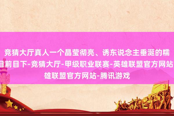 竞猜大厅真人一个晶莹彻亮、诱东说念主垂涎的糯米糍便呈目前目下-竞猜大厅-甲级职业联赛-英雄联盟官方网站-腾讯游戏