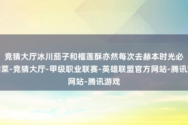 竞猜大厅冰川茄子和榴莲酥亦然每次去赫本时光必点的菜-竞猜大厅-甲级职业联赛-英雄联盟官方网站-腾讯游戏