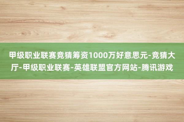 甲级职业联赛竞猜筹资1000万好意思元-竞猜大厅-甲级职业联赛-英雄联盟官方网站-腾讯游戏