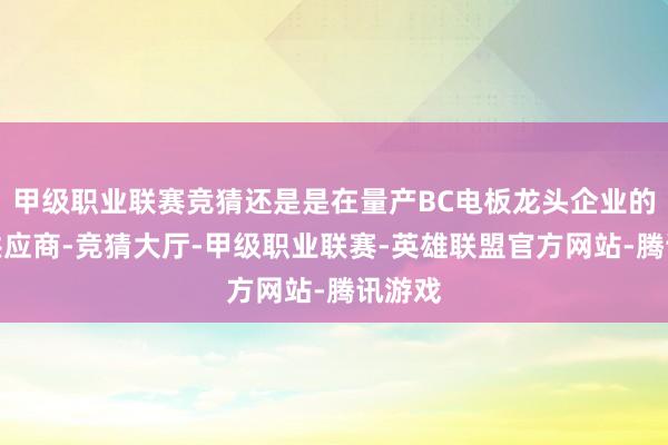 甲级职业联赛竞猜还是是在量产BC电板龙头企业的主要供应商-竞猜大厅-甲级职业联赛-英雄联盟官方网站-腾讯游戏