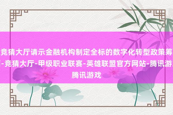 竞猜大厅请示金融机构制定全标的数字化转型政策筹画-竞猜大厅-甲级职业联赛-英雄联盟官方网站-腾讯游戏