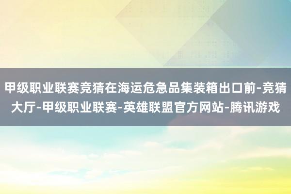 甲级职业联赛竞猜在海运危急品集装箱出口前-竞猜大厅-甲级职业联赛-英雄联盟官方网站-腾讯游戏