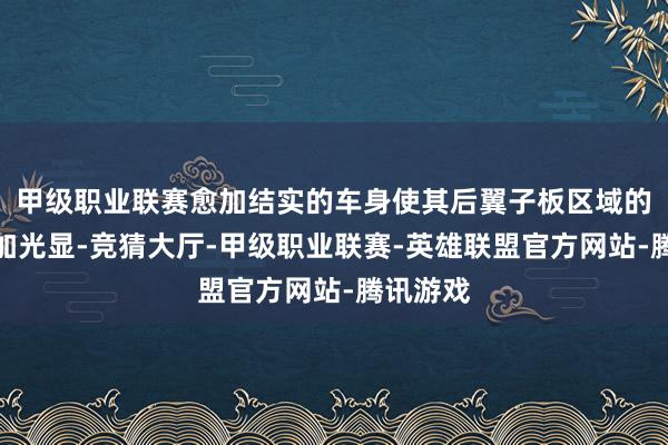 甲级职业联赛愈加结实的车身使其后翼子板区域的腰线愈加光显-竞猜大厅-甲级职业联赛-英雄联盟官方网站-腾讯游戏