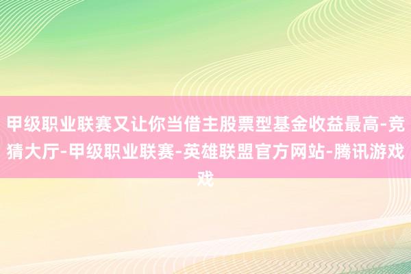 甲级职业联赛又让你当借主股票型基金收益最高-竞猜大厅-甲级职业联赛-英雄联盟官方网站-腾讯游戏