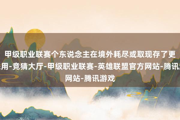 甲级职业联赛个东说念主在境外耗尽或取现存了更多采用-竞猜大厅-甲级职业联赛-英雄联盟官方网站-腾讯游戏