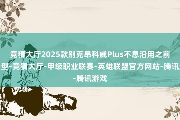 竞猜大厅2025款别克昂科威Plus不息沿用之前的造型-竞猜大厅-甲级职业联赛-英雄联盟官方网站-腾讯游戏