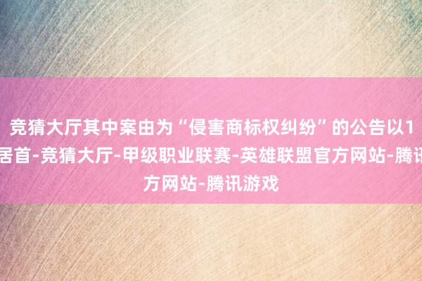 竞猜大厅其中案由为“侵害商标权纠纷”的公告以190则居首-竞猜大厅-甲级职业联赛-英雄联盟官方网站-腾讯游戏