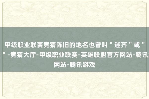 甲级职业联赛竞猜陈旧的地名也曾叫＂迷齐＂或＂迷渡＂-竞猜大厅-甲级职业联赛-英雄联盟官方网站-腾讯游戏