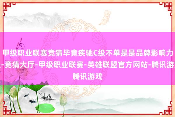 甲级职业联赛竞猜毕竟疾驰C级不单是是品牌影响力强-竞猜大厅-甲级职业联赛-英雄联盟官方网站-腾讯游戏