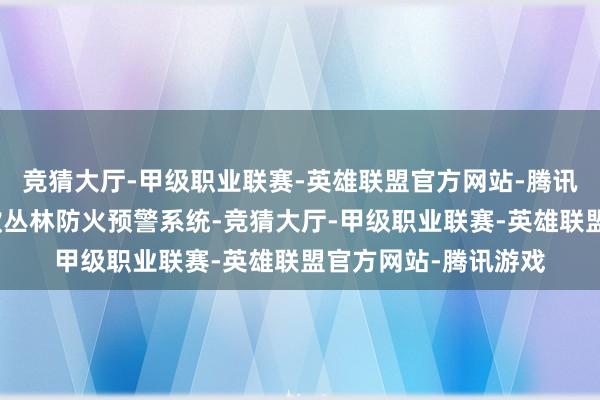 竞猜大厅-甲级职业联赛-英雄联盟官方网站-腾讯游戏匠心打造出一款丛林防火预警系统-竞猜大厅-甲级职业联赛-英雄联盟官方网站-腾讯游戏