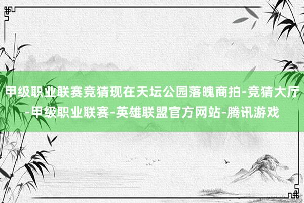 甲级职业联赛竞猜现在天坛公园落魄商拍-竞猜大厅-甲级职业联赛-英雄联盟官方网站-腾讯游戏