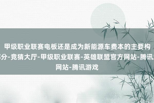 甲级职业联赛电板还是成为新能源车费本的主要构成部分-竞猜大厅-甲级职业联赛-英雄联盟官方网站-腾讯游戏