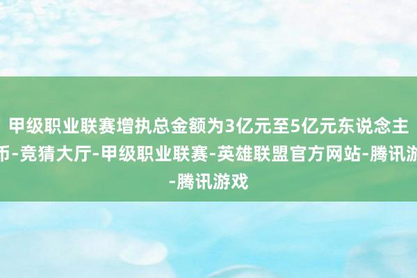 甲级职业联赛增执总金额为3亿元至5亿元东说念主民币-竞猜大厅-甲级职业联赛-英雄联盟官方网站-腾讯游戏