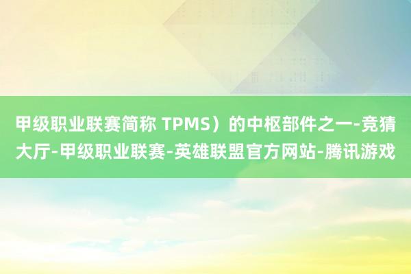 甲级职业联赛简称 TPMS）的中枢部件之一-竞猜大厅-甲级职业联赛-英雄联盟官方网站-腾讯游戏