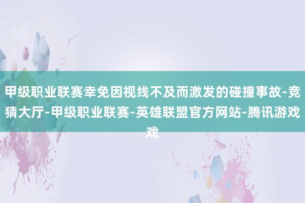 甲级职业联赛幸免因视线不及而激发的碰撞事故-竞猜大厅-甲级职业联赛-英雄联盟官方网站-腾讯游戏