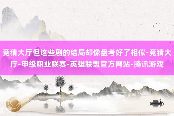 竞猜大厅但这些剧的结局却像盘考好了相似-竞猜大厅-甲级职业联赛-英雄联盟官方网站-腾讯游戏