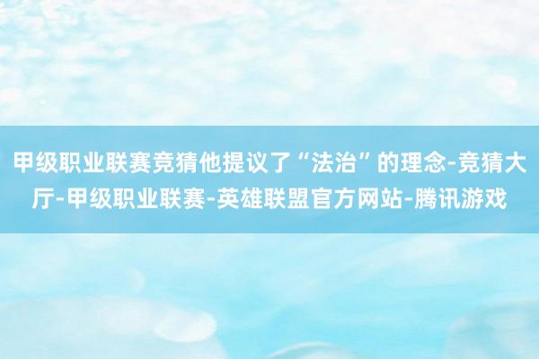 甲级职业联赛竞猜他提议了“法治”的理念-竞猜大厅-甲级职业联赛-英雄联盟官方网站-腾讯游戏