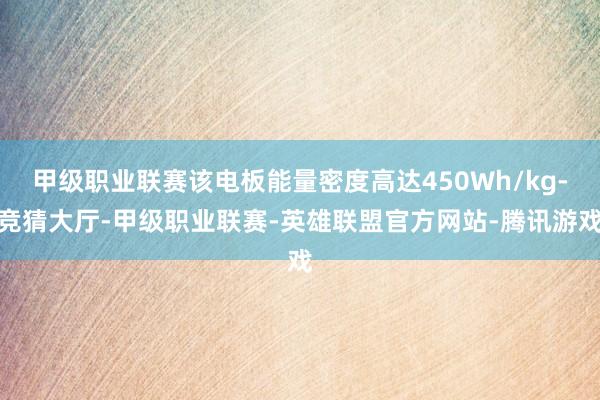 甲级职业联赛该电板能量密度高达450Wh/kg-竞猜大厅-甲级职业联赛-英雄联盟官方网站-腾讯游戏