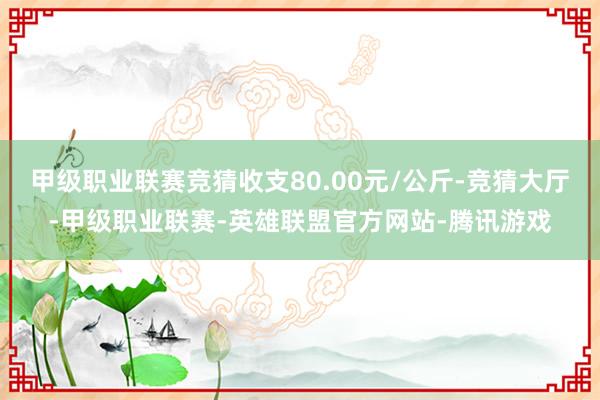 甲级职业联赛竞猜收支80.00元/公斤-竞猜大厅-甲级职业联赛-英雄联盟官方网站-腾讯游戏