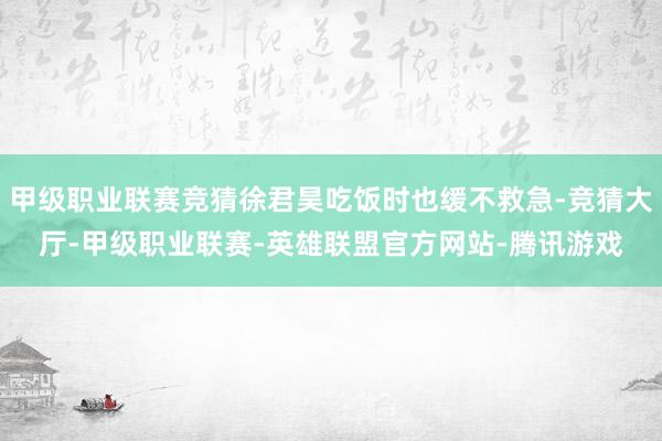 甲级职业联赛竞猜徐君昊吃饭时也缓不救急-竞猜大厅-甲级职业联赛-英雄联盟官方网站-腾讯游戏