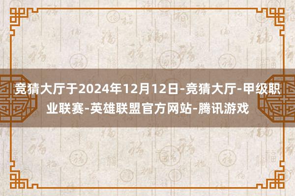 竞猜大厅于2024年12月12日-竞猜大厅-甲级职业联赛-英雄联盟官方网站-腾讯游戏