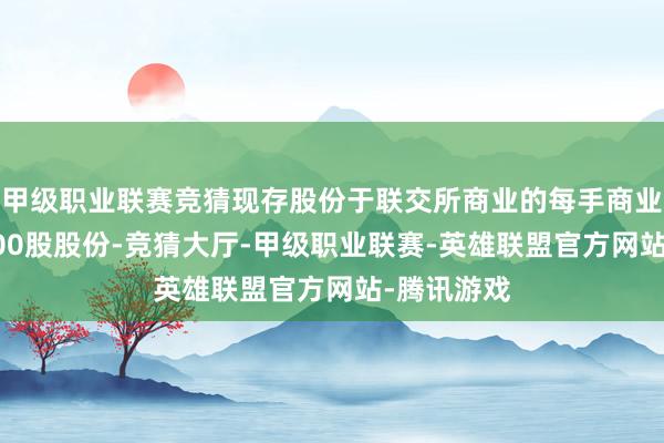 甲级职业联赛竞猜现存股份于联交所商业的每手商业单元为4000股股份-竞猜大厅-甲级职业联赛-英雄联盟官方网站-腾讯游戏