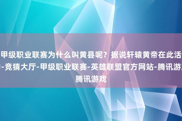 甲级职业联赛为什么叫黄县呢？据说轩辕黄帝在此活动-竞猜大厅-甲级职业联赛-英雄联盟官方网站-腾讯游戏