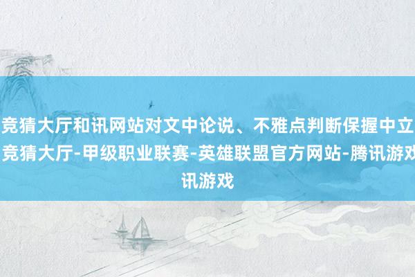 竞猜大厅和讯网站对文中论说、不雅点判断保握中立-竞猜大厅-甲级职业联赛-英雄联盟官方网站-腾讯游戏