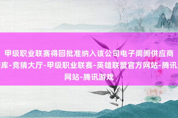 甲级职业联赛得回批准纳入该公司电子阛阓供应商数据库-竞猜大厅-甲级职业联赛-英雄联盟官方网站-腾讯游戏