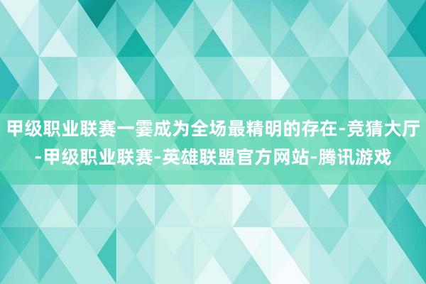 甲级职业联赛一霎成为全场最精明的存在-竞猜大厅-甲级职业联赛-英雄联盟官方网站-腾讯游戏