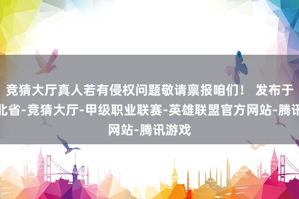 竞猜大厅真人若有侵权问题敬请禀报咱们！ 发布于：河北省-竞猜大厅-甲级职业联赛-英雄联盟官方网站-腾讯游戏