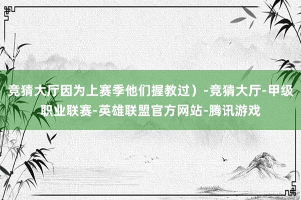 竞猜大厅因为上赛季他们握教过）-竞猜大厅-甲级职业联赛-英雄联盟官方网站-腾讯游戏