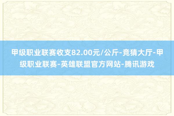 甲级职业联赛收支82.00元/公斤-竞猜大厅-甲级职业联赛-英雄联盟官方网站-腾讯游戏