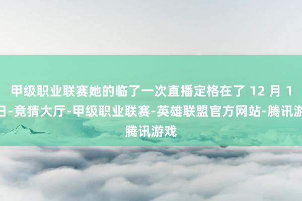 甲级职业联赛她的临了一次直播定格在了 12 月 13 日-竞猜大厅-甲级职业联赛-英雄联盟官方网站-腾讯游戏