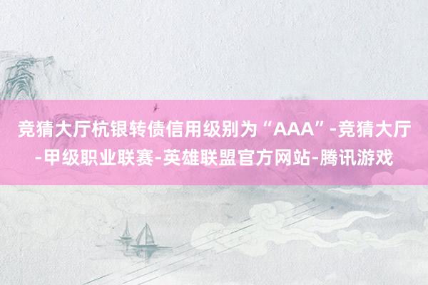 竞猜大厅杭银转债信用级别为“AAA”-竞猜大厅-甲级职业联赛-英雄联盟官方网站-腾讯游戏